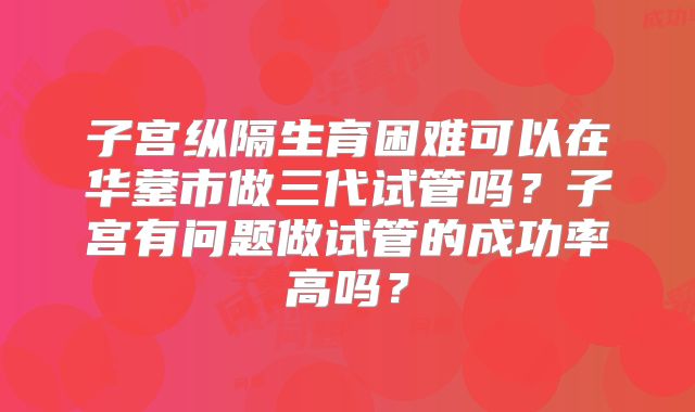 子宫纵隔生育困难可以在华蓥市做三代试管吗?子宫有问题做试管的成功率高吗?