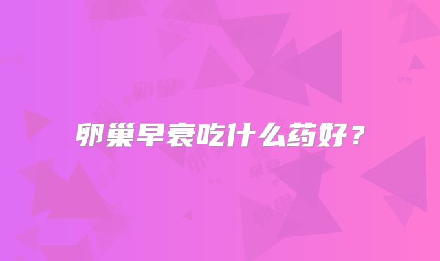 卵巢早衰吃什么药好？