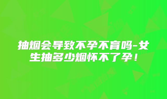 抽烟会导致不孕不育吗-女生抽多少烟怀不了孕！