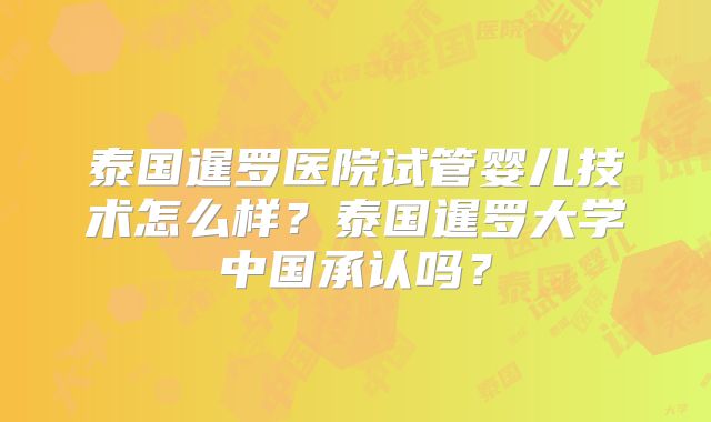 泰国暹罗医院试管婴儿技术怎么样？泰国暹罗大学中国承认吗？