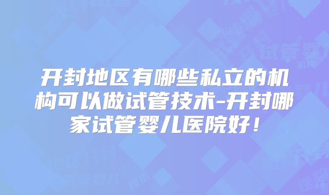 开封地区有哪些私立的机构可以做试管技术-开封哪家试管婴儿医院好！