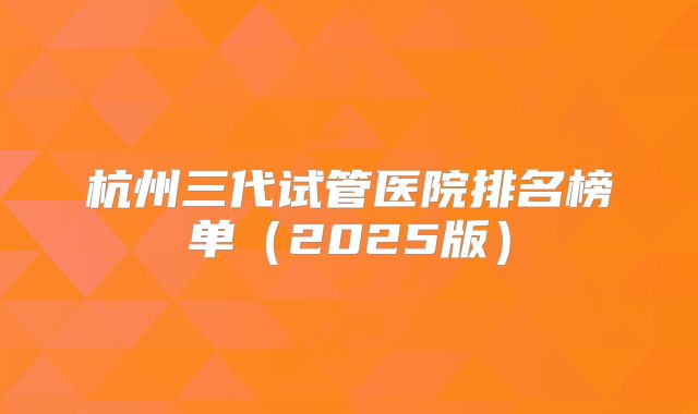 杭州三代试管医院排名榜单（2025版）