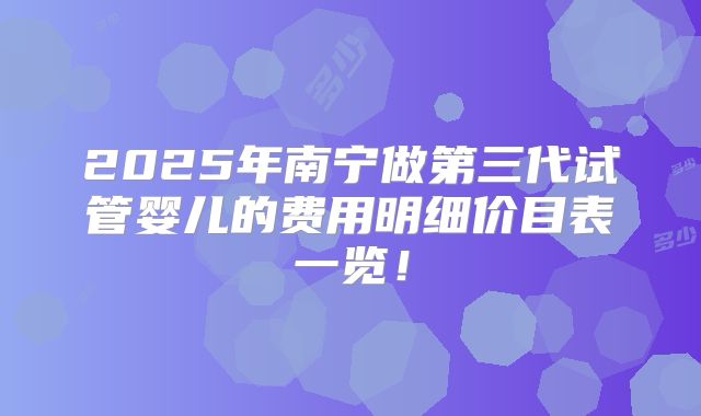 2025年南宁做第三代试管婴儿的费用明细价目表一览!
