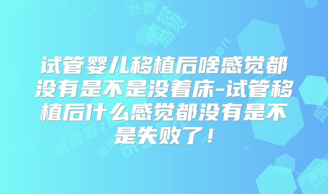 试管婴儿移植后啥感觉都没有是不是没着床-试管移植后什么感觉都没有是不是失败了！