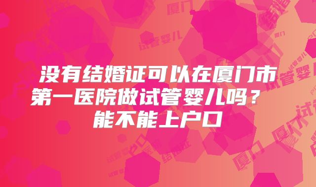 没有结婚证可以在厦门市第一医院做试管婴儿吗？ 能不能上户口