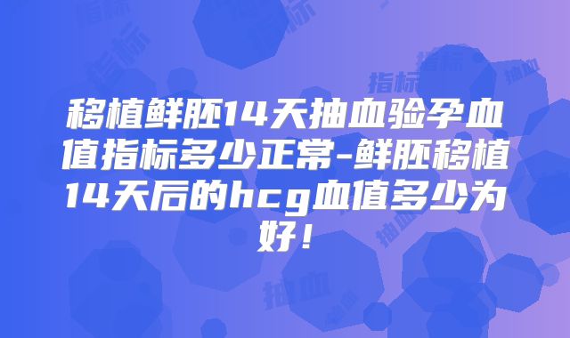 移植鲜胚14天抽血验孕血值指标多少正常-鲜胚移植14天后的hcg血值多少为好！