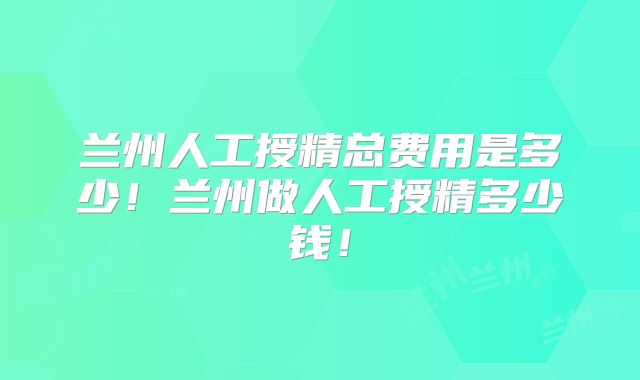 兰州人工授精总费用是多少！兰州做人工授精多少钱！