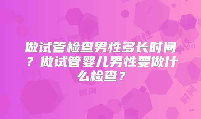 做试管检查男性多长时间？做试管婴儿男性要做什么检查？