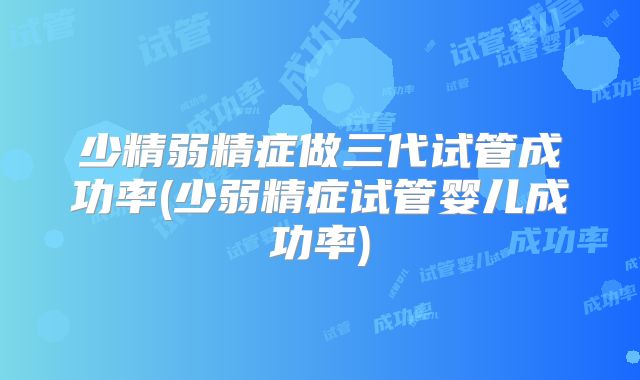 少精弱精症做三代试管成功率(少弱精症试管婴儿成功率)