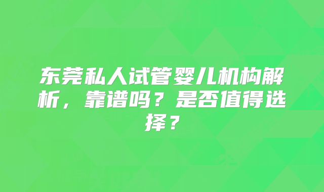 东莞私人试管婴儿机构解析,靠谱吗?是否值得选择?
