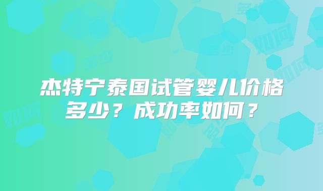 杰特宁泰国试管婴儿价格多少？成功率如何？