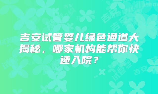 吉安试管婴儿绿色通道大揭秘，哪家机构能帮你快速入院？