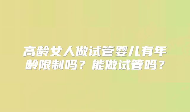 高龄女人做试管婴儿有年龄限制吗?能做试管吗?