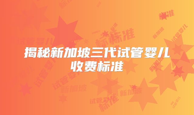 揭秘新加坡三代试管婴儿收费标准