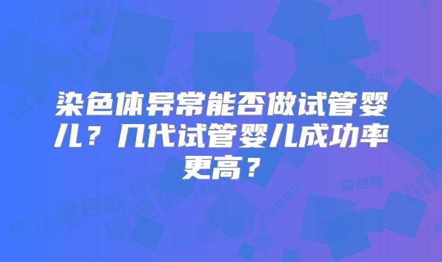 染色体异常能否做试管婴儿？几代试管婴儿成功率更高？
