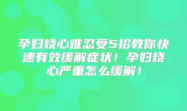 孕妇烧心难忍受5招教你快速有效缓解症状!孕妇烧心严重怎么缓解!