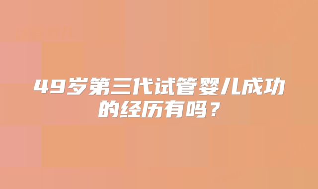 49岁第三代试管婴儿成功的经历有吗?