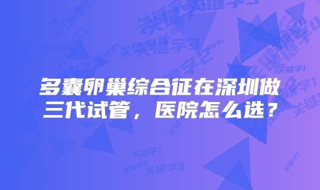 多囊卵巢综合征在深圳做三代试管，医院怎么选？