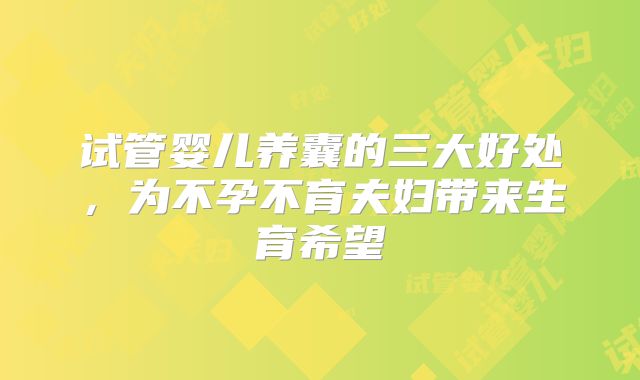 试管婴儿养囊的三大好处，为不孕不育夫妇带来生育希望