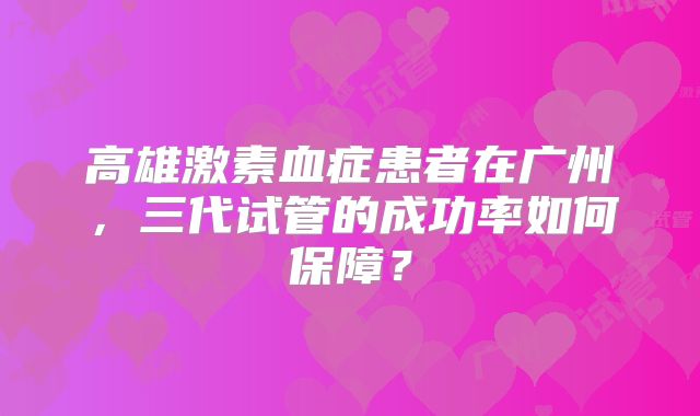 高雄激素血症患者在广州,三代试管的成功率如何保障?