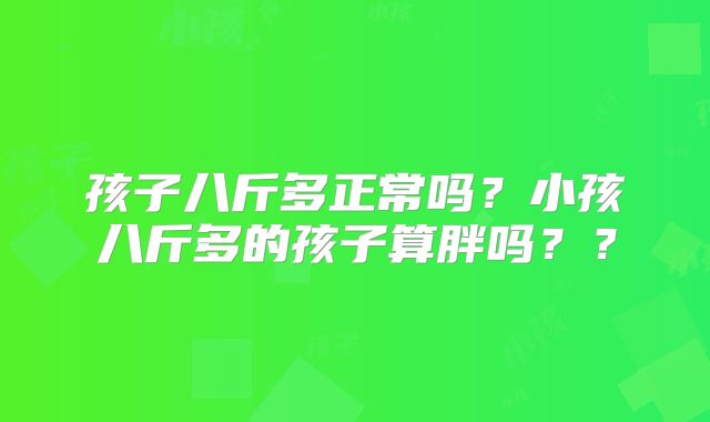 孩子八斤多正常吗？小孩八斤多的孩子算胖吗？？