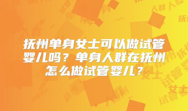 抚州单身女士可以做试管婴儿吗？单身人群在抚州怎么做试管婴儿？
