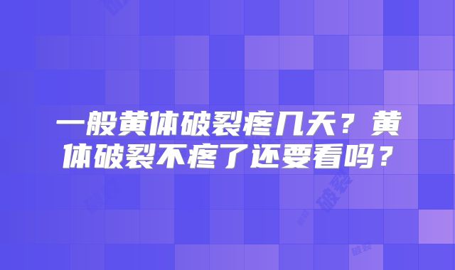 一般黄体破裂疼几天?黄体破裂不疼了还要看吗?