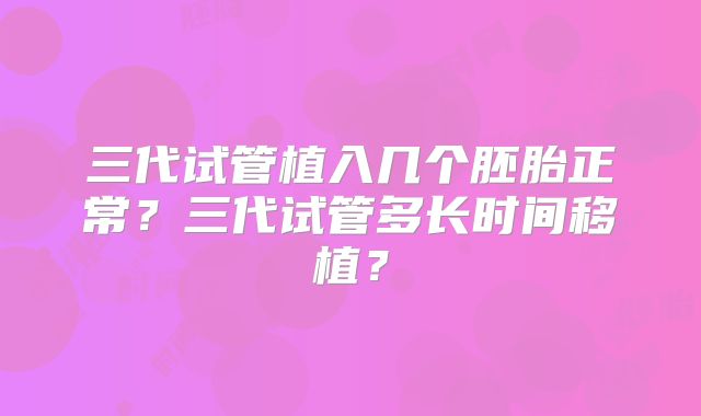 三代试管植入几个胚胎正常?三代试管多长时间移植?
