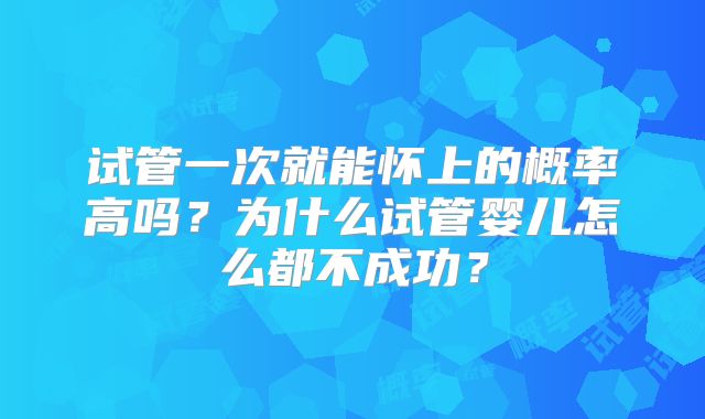 试管一次就能怀上的概率高吗？为什么试管婴儿怎么都不成功？