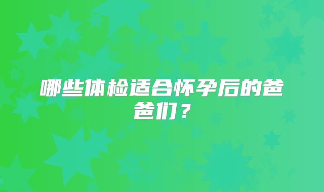 哪些体检适合怀孕后的爸爸们？