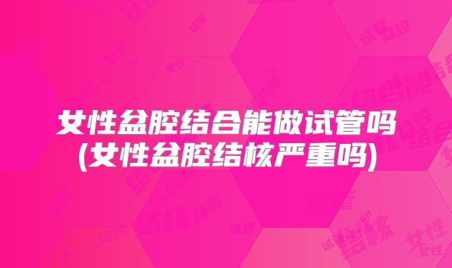 女性盆腔结合能做试管吗(女性盆腔结核严重吗)
