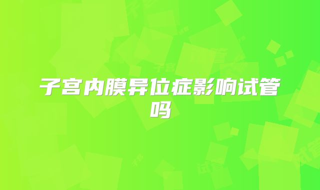 子宫内膜异位症影响试管吗
