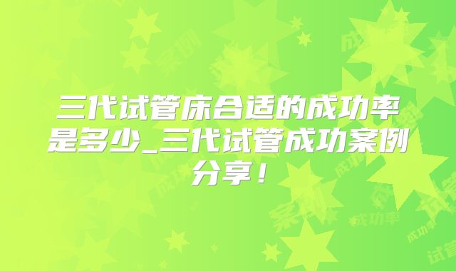 三代试管床合适的成功率是多少_三代试管成功案例分享！