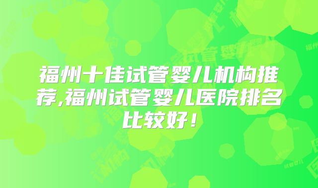 福州十佳试管婴儿机构推荐,福州试管婴儿医院排名比较好！