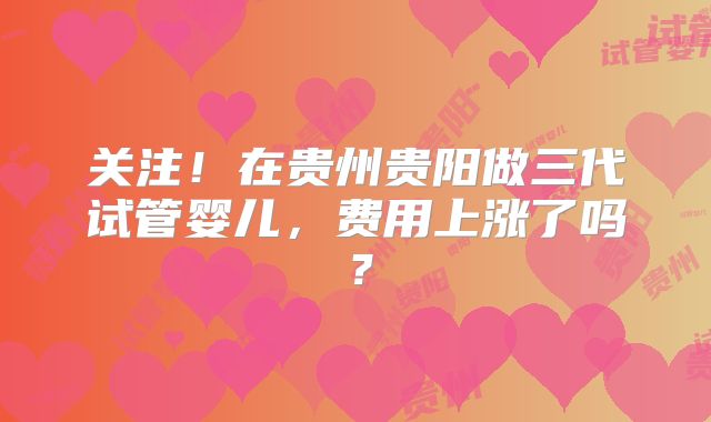 关注!在贵州贵阳做三代试管婴儿,费用上涨了吗?