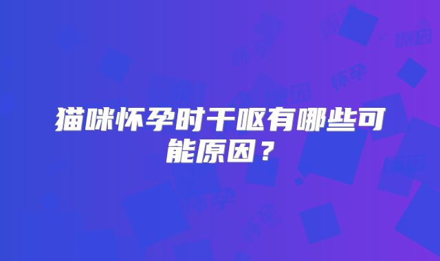 猫咪怀孕时干呕有哪些可能原因?
