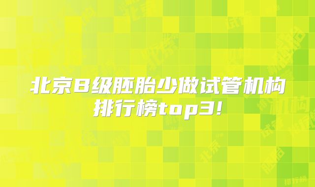 北京B级胚胎少做试管机构排行榜top3!