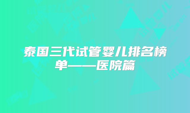 泰国三代试管婴儿排名榜单——医院篇