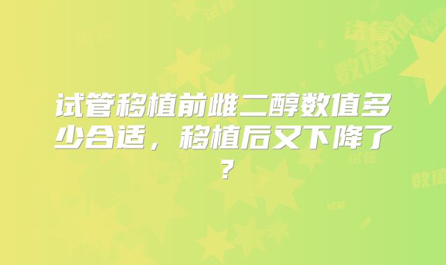 试管移植前雌二醇数值多少合适，移植后又下降了？