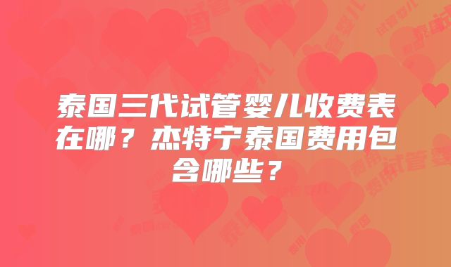 泰国三代试管婴儿收费表在哪?杰特宁泰国费用包含哪些?