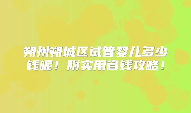 朔州朔城区试管婴儿多少钱呢！附实用省钱攻略！