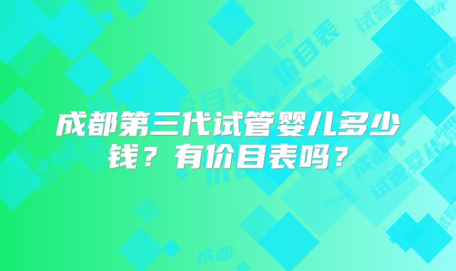 成都第三代试管婴儿多少钱?有价目表吗?