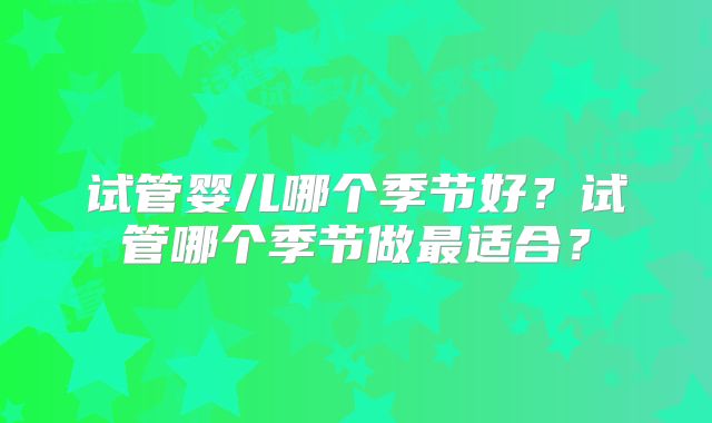 试管婴儿哪个季节好？试管哪个季节做最适合？