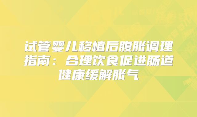 试管婴儿移植后腹胀调理指南：合理饮食促进肠道健康缓解胀气