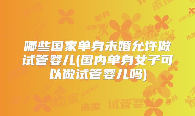 哪些国家单身未婚允许做试管婴儿(国内单身女子可以做试管婴儿吗)