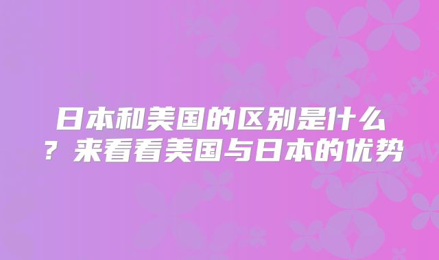 日本和美国的区别是什么？来看看美国与日本的优势