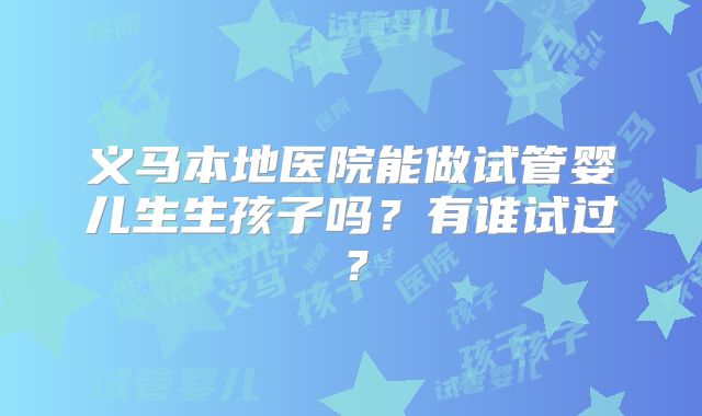 义马本地医院能做试管婴儿生生孩子吗？有谁试过？