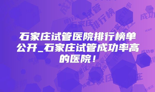 石家庄试管医院排行榜单公开_石家庄试管成功率高的医院!
