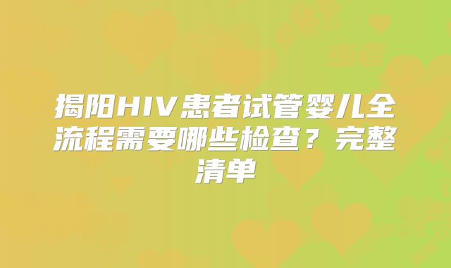 揭阳HIV患者试管婴儿全流程需要哪些检查？完整清单
