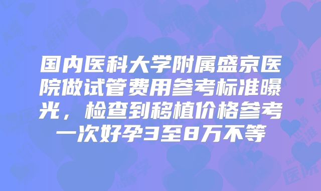 国内医科大学附属盛京医院做试管费用参考标准曝光，检查到移植价格参考一次好孕3至8万不等